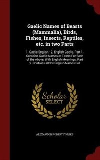 Gaelic Names of Beasts (Mammalia), Birds, Fishes, Insects, Reptiles, etc. in two Parts: 1. Gaelic-English.- 2. English-Gaelic. Part 1. Contains Gaelic Names or Terms For Each of the Above