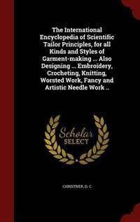 Front cover_The International Encyclopedia of Scientific Tailor Principles, for all Kinds and Styles of Garment-making ... Also Designing ... Embroidery, Crocheting, Knitting, Worsted Work, Fancy and Artistic Needle Work ..