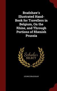 Bradshaw's Illustrated Hand-Book for Travellers in Belgium, On the Rhine, and Through Portions of Rhenish Prussia