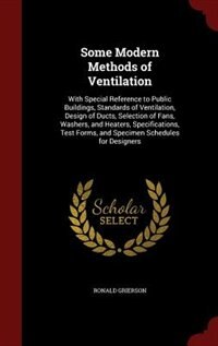 Some Modern Methods of Ventilation: With Special Reference to Public Buildings, Standards of Ventilation, Design of Ducts, Selection of