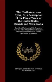 The North American Sylva, Or, a Description of the Forest Trees, of the United States, Canada and Nova Scotia: Considered Particularly With Respect to Their Use in the Arts and Their Introduction Into Commerce;