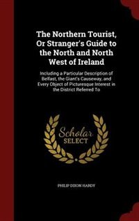 The Northern Tourist, Or Stranger's Guide to the North and North West of Ireland: Including a Particular Description of Belfast, the Giant's Causeway, and Every Object of Picturesqu