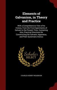 Elements of Galvanism, in Theory and Practice: With a Comprehensive View of Its History, From the First Experiments of Galvani to the Present Time