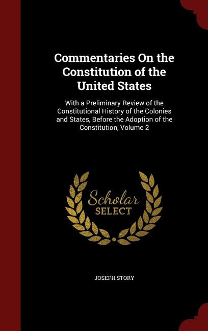 Commentaries On the Constitution of the United States: With a Preliminary Review of the Constitutional History of the Colonies and States, Before the Adop