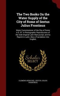 The Two Books On the Water Supply of the City of Rome of Sextus Julius Frontinus: Water Commissioner of the City of Rome A.D. 97: A Photographic Reproduction of the Sole Original La