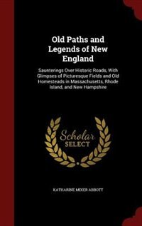 Old Paths and Legends of New England: Saunterings Over Historic Roads, With Glimpses of Picturesque Fields and Old Homesteads in Massachu