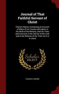 Journal of That Faithful Servant of Christ: Charles Osborn, Containing an Account of Many of His Travels and Labors in the Work of the Ministry