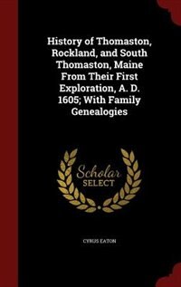 History of Thomaston, Rockland, and South Thomaston, Maine From Their First Exploration, A. D. 1605; With Family Genealogies