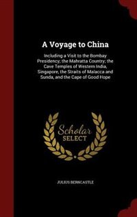 A Voyage to China: Including a Visit to the Bombay Presidency; the Mahratta Country; the Cave Temples of Western India