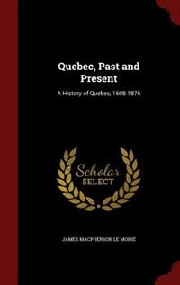 Quebec, Past and Present: A History of Quebec, 1608-1876