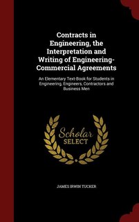 Contracts in Engineering, the Interpretation and Writing of Engineering-Commercial Agreements: An Elementary Text-Book for Students in Engineering, Engineers, Contractors and Business Men