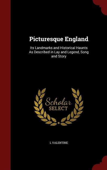 Picturesque England: Its Landmarks and Historical Haunts As Described in Lay and Legend, Song and Story