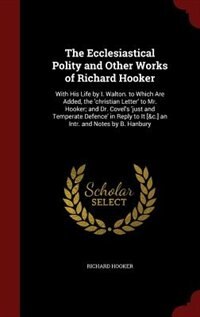 The Ecclesiastical Polity and Other Works of Richard Hooker: With His Life by I. Walton. to Which Are Added, the 'christian Letter' to Mr. Hooker; and Dr. Covel