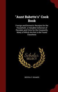 Aunt Babette's Cook Book: Foreign and Domestic Receipts for the Household ; a Valuable Collection of Receipts and Hints for t