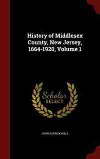 History of Middlesex County, New Jersey, 1664-1920, Volume 1 by John Patrick Wall
