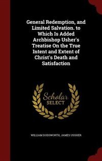 Front cover_General Redemption, and Limited Salvation. to Which Is Added Archbishop Usher's Treatise On the True Intent and Extent of Christ's Death and Satisfaction
