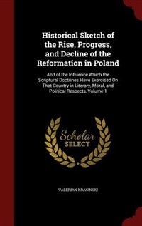 Historical Sketch of the Rise, Progress, and Decline of the Reformation in Poland: And of the Influence Which the Scriptural Doctrines Have Exercised On That Country in Literary, Mor