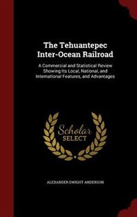 The Tehuantepec Inter-Ocean Railroad: A Commercial and Statistical Review Showing Its Local, National, and International Features, and Ad
