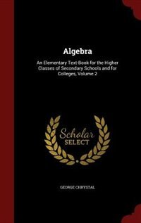 Algebra: An Elementary Text-Book for the Higher Classes of Secondary Schools and for Colleges, Volume 2