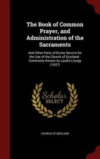 The Book of Common Prayer, and Administration of the Sacraments: And Other Parts of Divine Service for the Use of the Church of Scotland : Commonly Known As Laud's