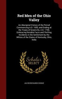 Red Men of the Ohio Valley: An Aboriginal History of the Period Commencing A.D. 1650, and Ending at the Treaty of Greenville, A
