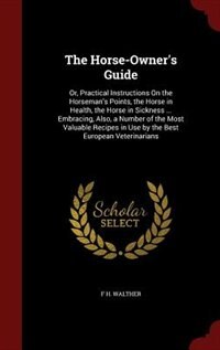 The Horse-Owner's Guide: Or, Practical Instructions On the Horseman's Points, the Horse in Health, the Horse in Sickness ...