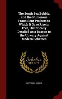 Front cover_The South Sea Bubble, and the Numerous Fraudulent Projects to Which It Gave Rise in 1720, Historically Detailed As a Beacon to the Unwary Against Modern Schemes