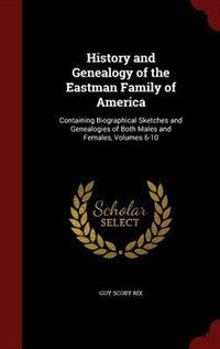 History and Genealogy of the Eastman Family of America: Containing Biographical Sketches and Genealogies of Both Males and Females, Volumes 6-10