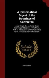 A Systematical Digest of the Doctrines of Confucius: According to the Analects, Great Learning and Doctrine of the Mean, With an Introduction On the Aut