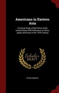 Americans in Eastern Asia: A Critical Study of the Policy of the United States With Reference to China, Japan and Korea in the