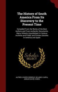 The History of South America From Its Discovery to the Present Time: Compiled From the Works of the Best Authors and From Authentic Documents, Many Hitherto Unpublished