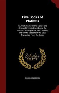 Five Books of Plotinus: Viz. On Felicity; On the Nature and Origin of Evil; On Providence; On Nature, Contemplation, and th