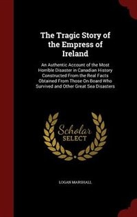 The Tragic Story of the Empress of Ireland: An Authentic Account of the Most Horrible Disaster in Canadian History Constructed From the Real Fa