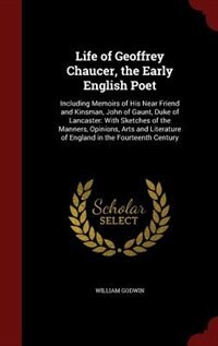 Life of Geoffrey Chaucer, the Early English Poet: Including Memoirs of His Near Friend and Kinsman, John of Gaunt, Duke of Lancaster: With Sketches o