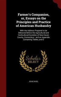 Farmer's Companion, or, Essays on the Principles and Practice of American Husbandry: With the Address Prepared to be Delivered Before the Agricultural and Horticultural Societies of Ne