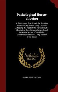 Pathological Horse-shoeing: A Theory and Practice of the Shoeing of Horses, by Which Every Disease Affecting the Foot of the Ho