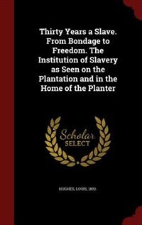 Thirty Years a Slave. From Bondage to Freedom. The Institution of Slavery as Seen on the Plantation and in the Home of the Planter