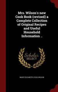 Front cover_Mrs. Wilson's new Cook Book (revised) a Complete Collection of Original Recipes and Useful Household Information ..