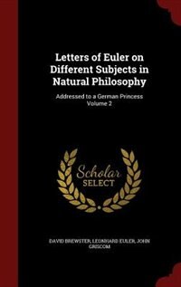 Letters of Euler on Different Subjects in Natural Philosophy: Addressed to a German Princess Volume 2