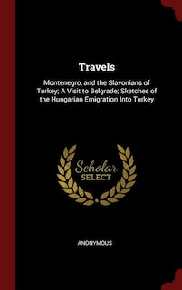 Travels: Montenegro, and the Slavonians of Turkey; A Visit to Belgrade; Sketches of the Hungarian Emigration