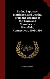 Births, Baptisms, Marriages, and Deaths, From the Records of the Town and Churches in Mansfield, Connecticut, 1703-1850