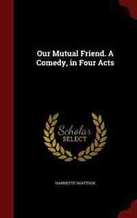 Our Mutual Friend. A Comedy, in Four Acts by Harriette Shattuck