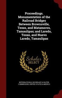 Proceedings. Monumentation of the Railroad Bridges Between Brownsville, Texas, and Matamoros, Tamaulipas; and Laredo, Texas, and Nuevo Laredo, Tamaulipas