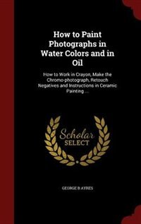 Front cover_How to Paint Photographs in Water Colors and in Oil