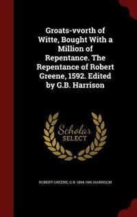 Groats-vvorth of Witte, Bought With a Million of Repentance. The Repentance of Robert Greene, 1592. Edited by G.B. Harrison