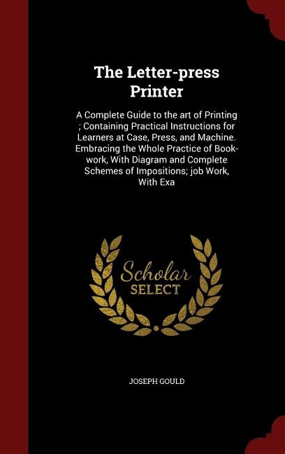 The Letter-press Printer: A Complete Guide to the art of Printing ; Containing Practical Instructions for Learners at Case, P