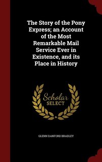 The Story of the Pony Express; an Account of the Most Remarkable Mail Service Ever in Existence, and its Place in History