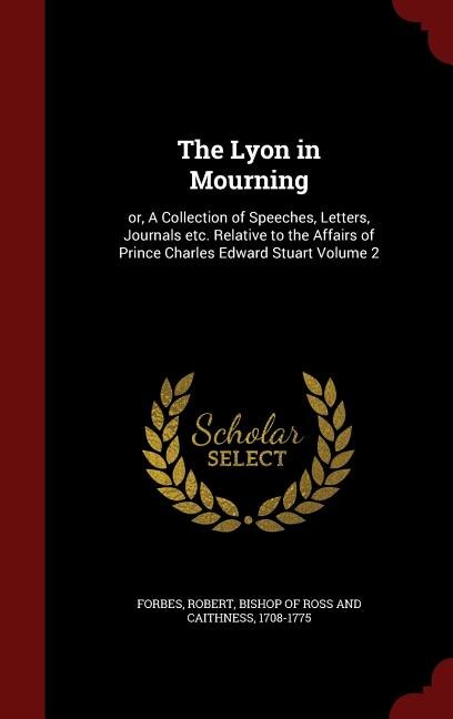 The Lyon in Mourning: or, A Collection of Speeches, Letters, Journals etc. Relative to the Affairs of Prince Charles Edwa