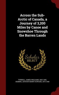 Front cover_Across the Sub-Arctic of Canada, a Journey of 3,200 Miles by Canoe and Snowshoe Through the Barren Lands