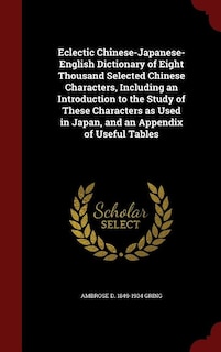 Eclectic Chinese-Japanese-English Dictionary of Eight Thousand Selected Chinese Characters, Including an Introduction to the Study of These Characters as Used in Japan, and an Appendix of Useful Tables